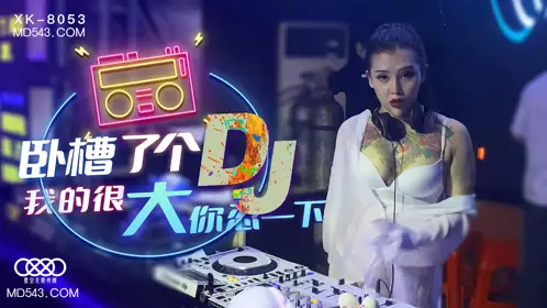 XK8053 Xu Nuo fucked a DJ Mine is very big you bear with it Starry Sky Infinite Media
