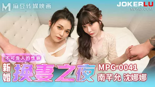 MPG-0041 Shen Nana and Nan Qianyun's newlywed wife-swapping night, the unspeakable sexual fetish, Madou Media Films