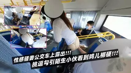Sexy wife exposed on the bus to seduce the strange guy to see the cock hard