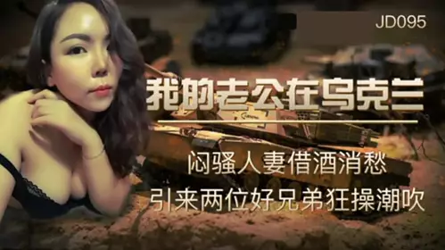 Jingdong Films-My husband is in Ukraine-The sultry wife drank to relieve her sorrow and attracted two good brothers to fuck her wildly