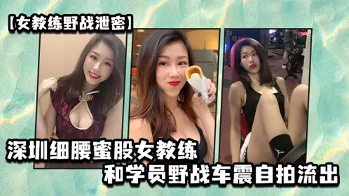 [Female coach's outdoor sex leak] Shenzhen thin waist and honey buttocks female coach and students outdoor sex car sex selfie leaked