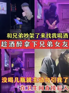 Taking advantage of the drunkenness to win the brother's girlfriend, the brother's SAO girlfriend quarreled with me and came to me to drink without drinking a few bottles and seduced me directly after entering the bathroom.