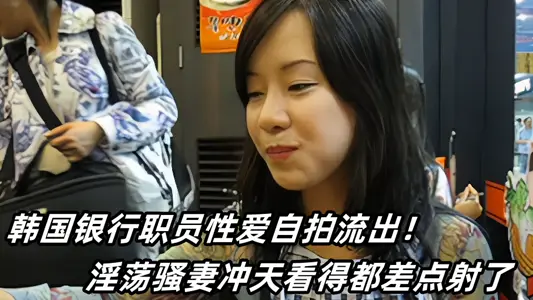 Korean bank staff sex selfie out! The lewd and coquettish wife almost shot at the sky.