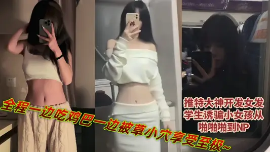 The big god development female hair student tricked the little girl from pa pa pa pa to NP, and enjoyed the whole process by the grass hole while eating cock ~